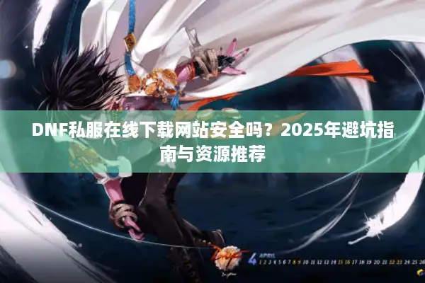 DNF私服在线下载网站安全吗？2025年避坑指南与资源推荐