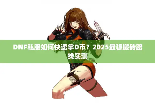 DNF私服如何快速拿D币？2025最稳搬砖路线实测
