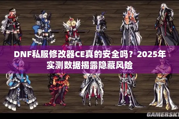 DNF私服修改器CE真的安全吗？2025年实测数据揭露隐藏风险