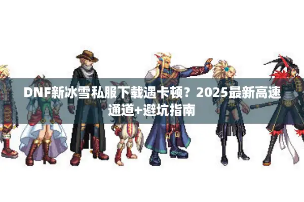DNF新冰雪私服下载遇卡顿？2025最新高速通道+避坑指南