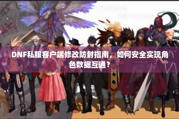 DNF私服客户端修改防封指南，如何安全实现角色数据互通？