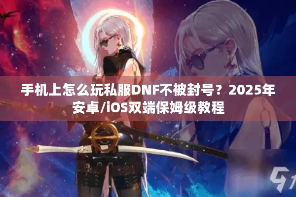 手机上怎么玩私服DNF不被封号？2025年安卓/iOS双端保姆级教程