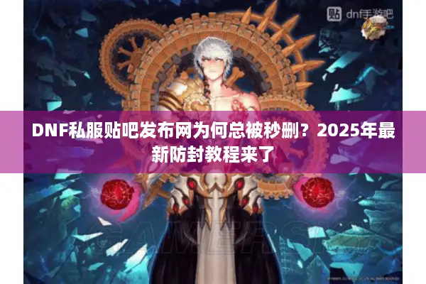 DNF私服贴吧发布网为何总被秒删？2025年最新防封教程来了