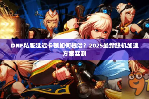 DNF私服延迟卡顿如何根治？2025最新联机加速方案实测