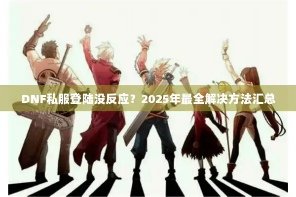 DNF私服登陆没反应？2025年最全解决方法汇总