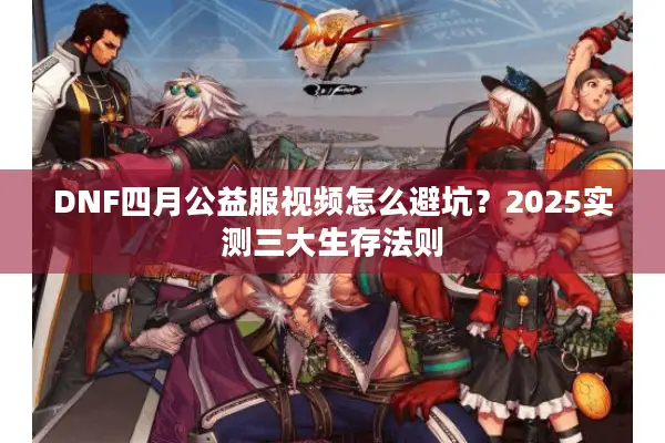 DNF四月公益服视频怎么避坑？2025实测三大生存法则