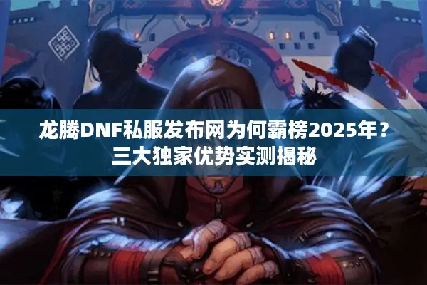 龙腾DNF私服发布网为何霸榜2025年？三大独家优势实测揭秘