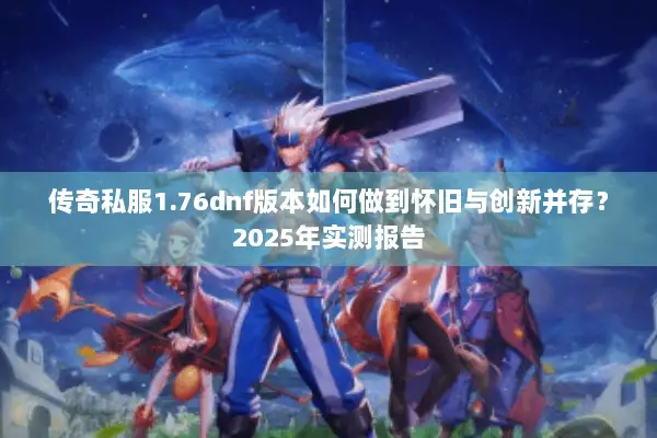 传奇私服1.76dnf版本如何做到怀旧与创新并存？2025年实测报告