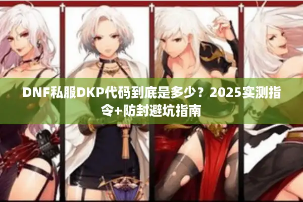 DNF私服DKP代码到底是多少？2025实测指令+防封避坑指南
