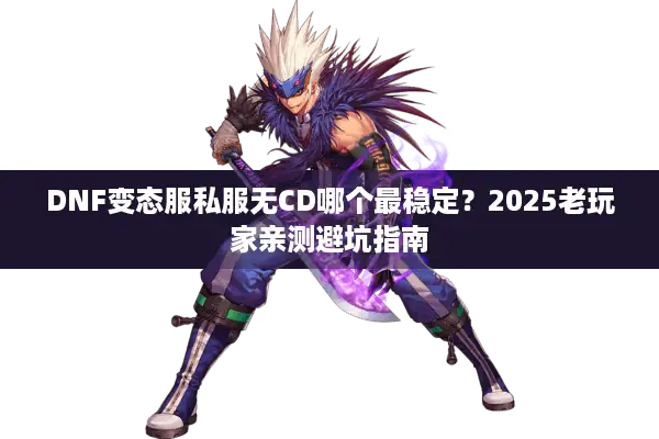 DNF变态服私服无CD哪个最稳定？2025老玩家亲测避坑指南