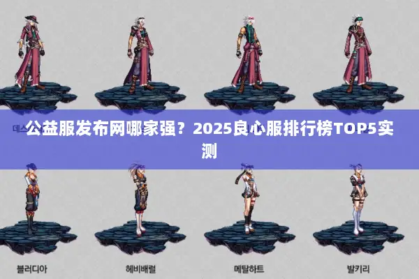 公益服发布网哪家强？2025良心服排行榜TOP5实测