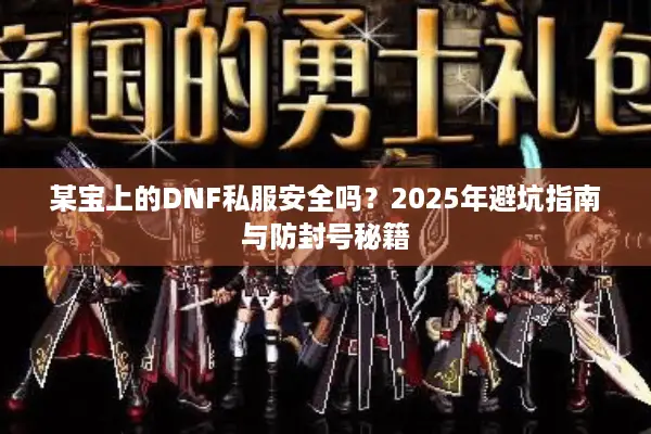 某宝上的DNF私服安全吗？2025年避坑指南与防封号秘籍