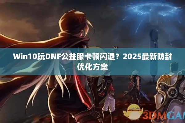 Win10玩DNF公益服卡顿闪退？2025最新防封优化方案