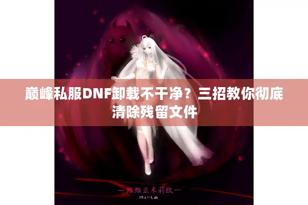 巅峰私服DNF卸载不干净？三招教你彻底清除残留文件