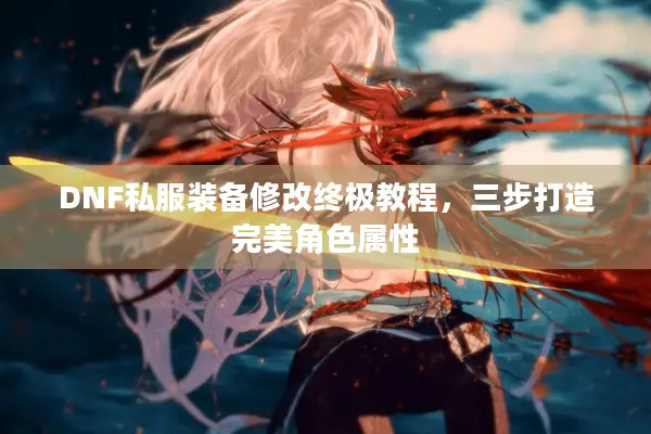 DNF私服装备修改终极教程，三步打造完美角色属性