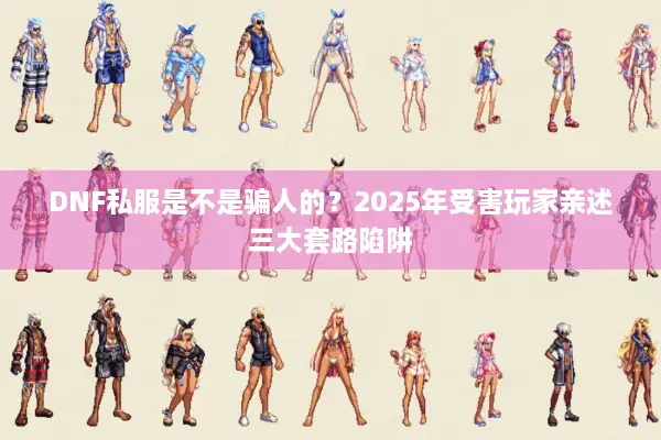 DNF私服是不是骗人的？2025年受害玩家亲述三大套路陷阱