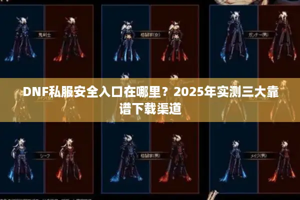DNF私服安全入口在哪里？2025年实测三大靠谱下载渠道