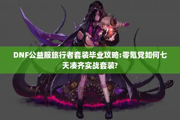 DNF公益服旅行者套装毕业攻略:零氪党如何七天凑齐实战套装?