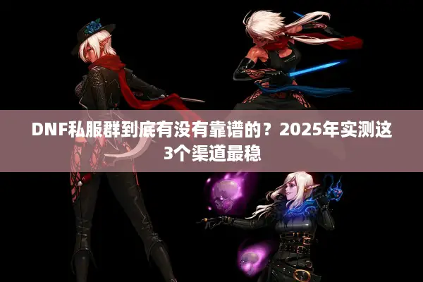 DNF私服群到底有没有靠谱的？2025年实测这3个渠道最稳