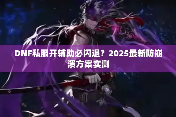 DNF私服开辅助必闪退？2025最新防崩溃方案实测