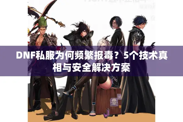 DNF私服为何频繁报毒？5个技术真相与安全解决方案