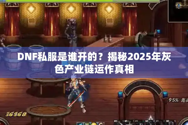 DNF私服是谁开的？揭秘2025年灰色产业链运作真相