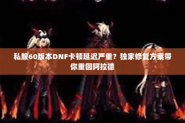 私服60版本DNF卡顿延迟严重？独家修复方案带你重回阿拉德