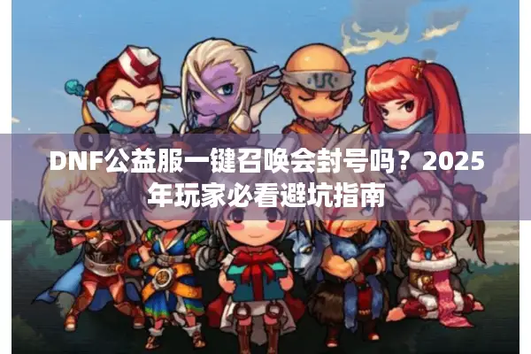 DNF公益服一键召唤会封号吗？2025年玩家必看避坑指南