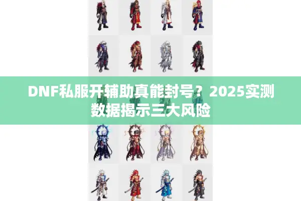 DNF私服开辅助真能封号？2025实测数据揭示三大风险