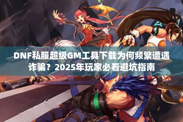 DNF私服超级GM工具下载为何频繁遭遇诈骗？2025年玩家必看避坑指南