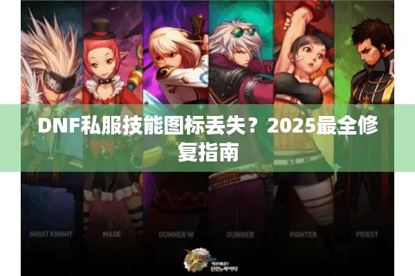 DNF私服技能图标丢失？2025最全修复指南