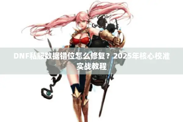 DNF私服数据错位怎么修复？2025年核心校准实战教程