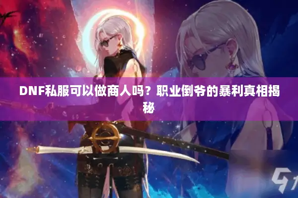 DNF私服可以做商人吗？职业倒爷的暴利真相揭秘