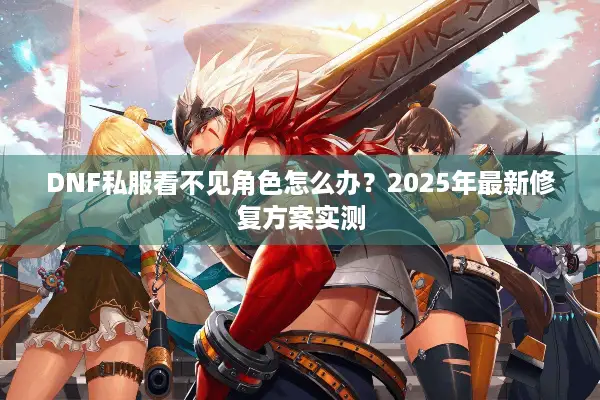 DNF私服看不见角色怎么办？2025年最新修复方案实测