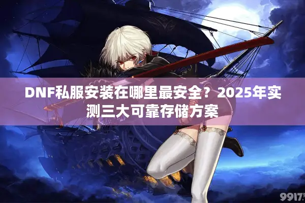 DNF私服安装在哪里最安全？2025年实测三大可靠存储方案