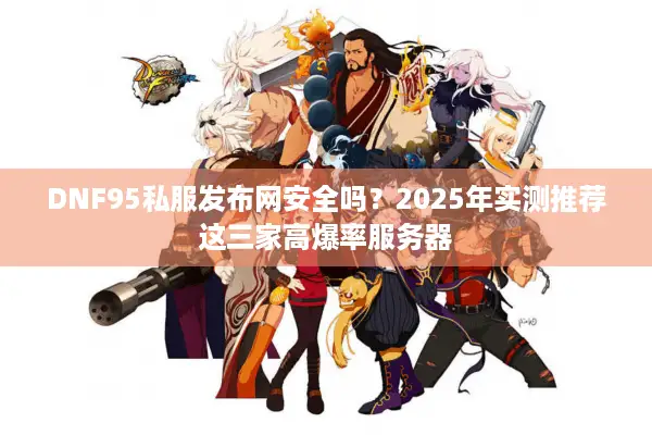 DNF95私服发布网安全吗？2025年实测推荐这三家高爆率服务器