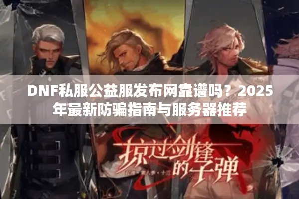 DNF私服公益服发布网靠谱吗？2025年最新防骗指南与服务器推荐