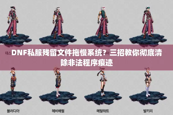 DNF私服残留文件拖慢系统？三招教你彻底清除非法程序痕迹