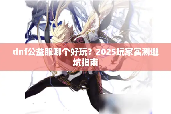 dnf公益服哪个好玩？2025玩家实测避坑指南