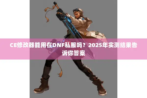 CE修改器能用在DNF私服吗？2025年实测结果告诉你答案