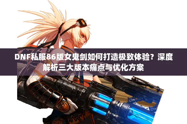 DNF私服86版女鬼剑如何打造极致体验？深度解析三大版本痛点与优化方案