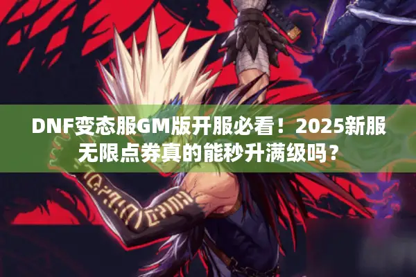 DNF变态服GM版开服必看！2025新服无限点券真的能秒升满级吗？