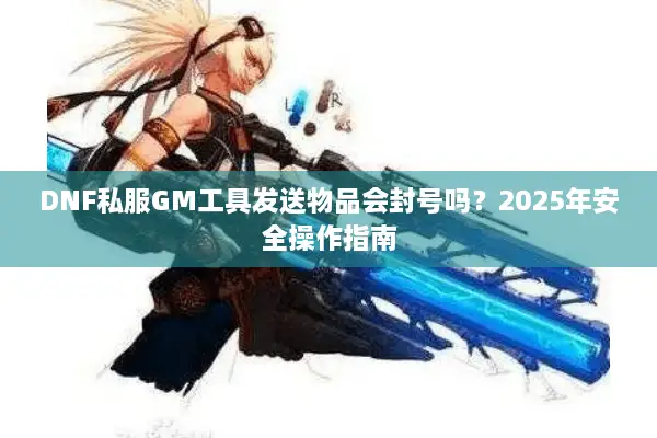 DNF私服GM工具发送物品会封号吗？2025年安全操作指南