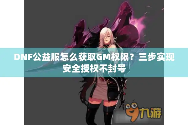 DNF公益服怎么获取GM权限？三步实现安全授权不封号