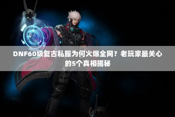 DNF60级复古私服为何火爆全网？老玩家最关心的5个真相揭秘