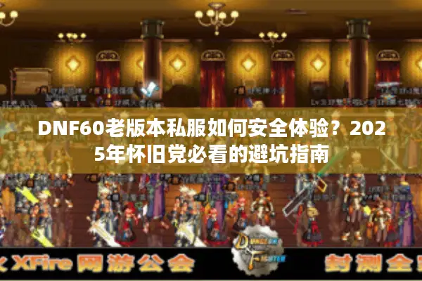 DNF60老版本私服如何安全体验？2025年怀旧党必看的避坑指南