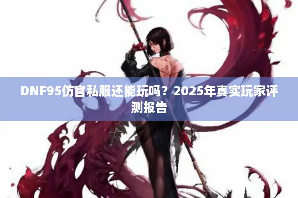 DNF95仿官私服还能玩吗？2025年真实玩家评测报告