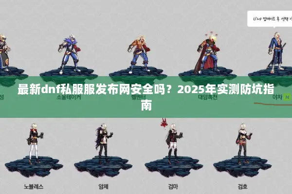 最新dnf私服服发布网安全吗？2025年实测防坑指南