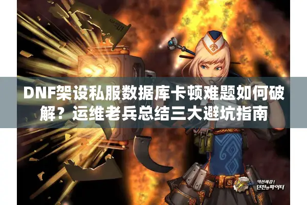 DNF架设私服数据库卡顿难题如何破解？运维老兵总结三大避坑指南