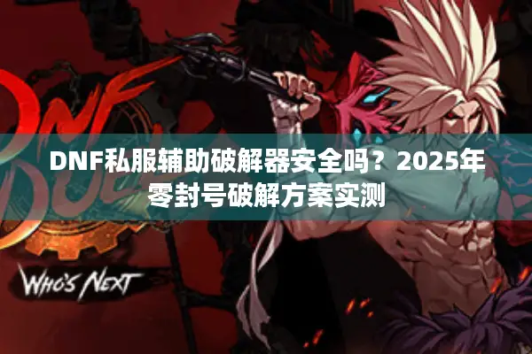 DNF私服辅助破解器安全吗？2025年零封号破解方案实测